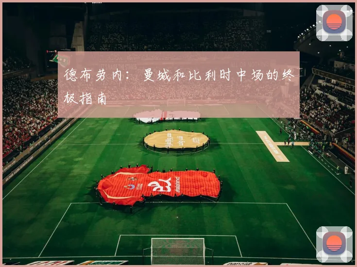 德布劳内:曼城和比利时中场的终极指南