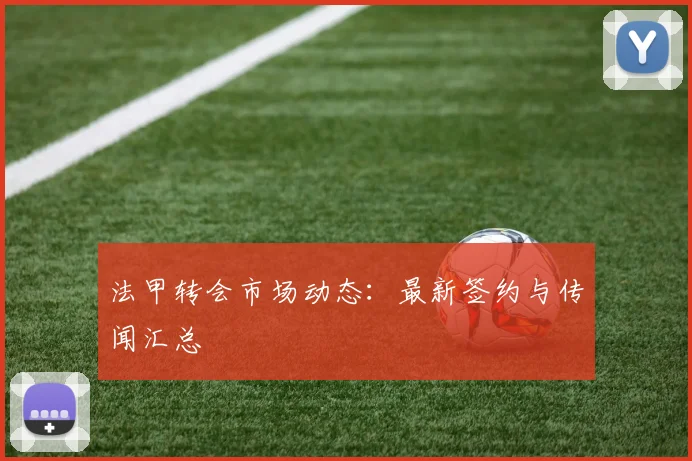 法甲转会市场动态：最新签约与传闻汇总