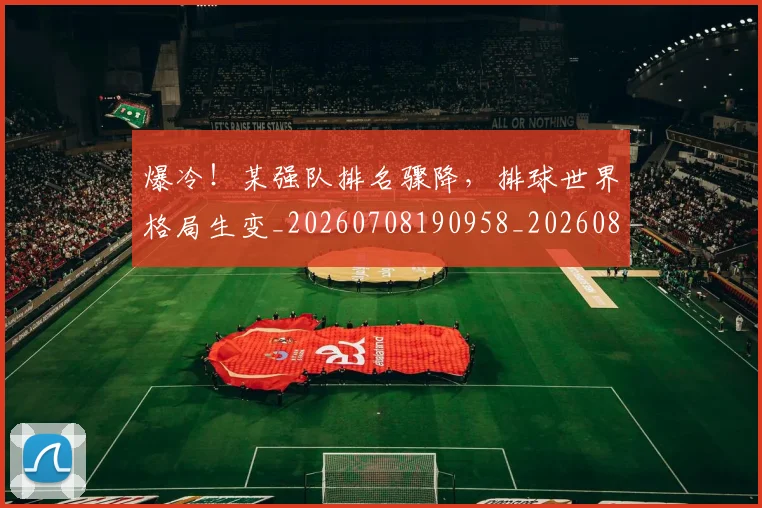 爆冷!某强队排名骤降,排球世界格局生变_20260708190958_20260802155335