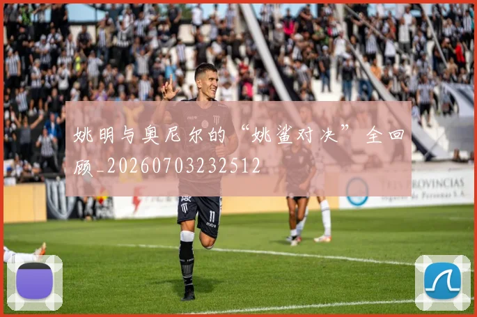 姚明与奥尼尔的“姚鲨对决”全回顾_20260703232512
