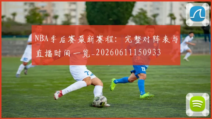 NBA季后赛最新赛程:完整对阵表与直播时间一览_20260611150933