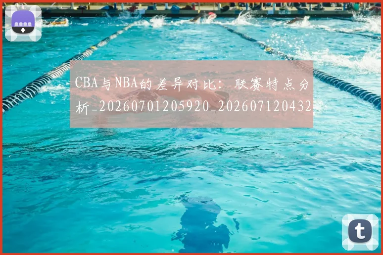 CBA与NBA的差异对比:联赛特点分析_20260701205920_20260712043213