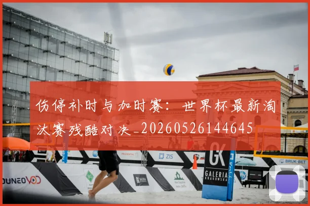 伤停补时与加时赛：世界杯最新淘汰赛残酷对决_20260526144645