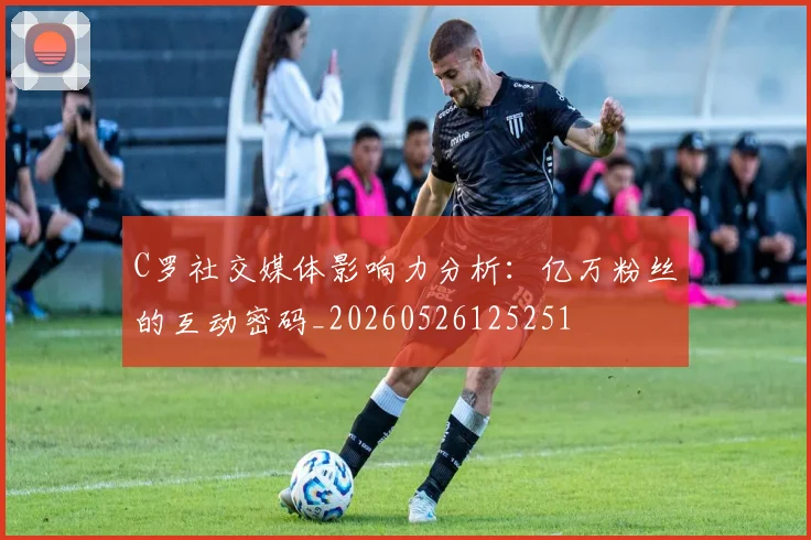 C罗社交媒体影响力分析：亿万粉丝的互动密码_20260526125251