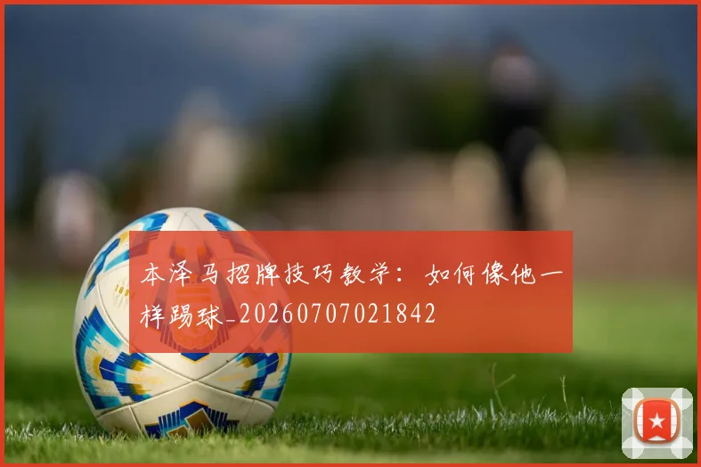 本泽马招牌技巧教学:如何像他一样踢球_20260707021842