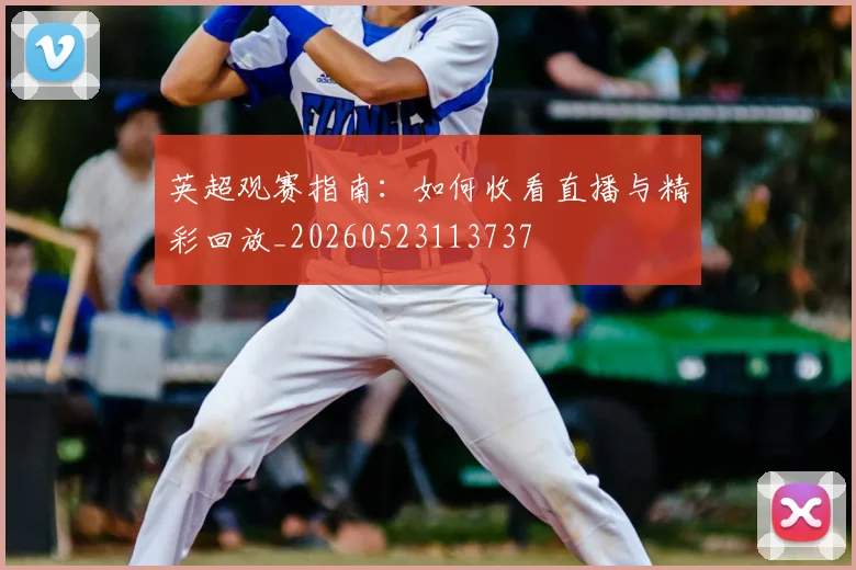 英超观赛指南:如何收看直播与精彩回放_20260523113737