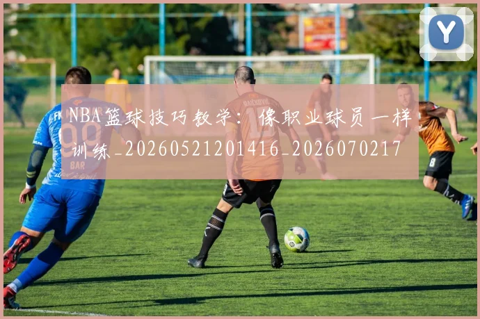 NBA篮球技巧教学:像职业球员一样训练_20260521201416_20260702171309