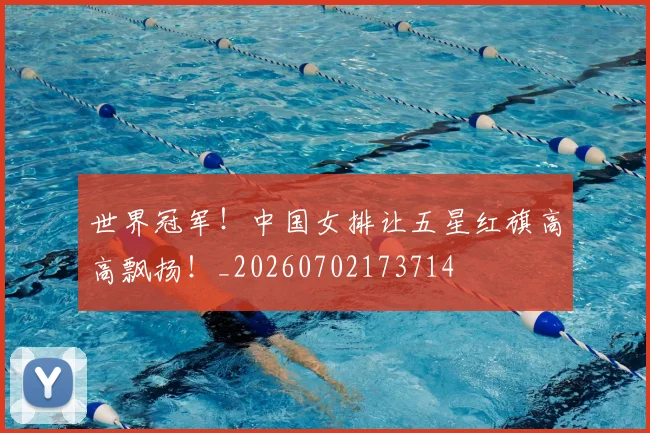 世界冠军!中国女排让五星红旗高高飘扬!_20260702173714