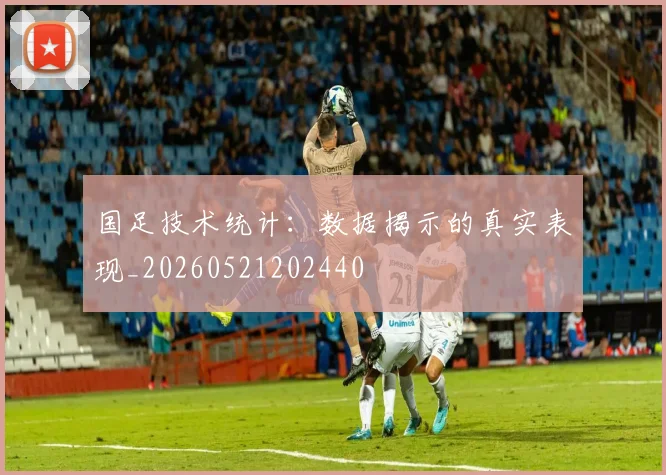 国足技术统计:数据揭示的真实表现_20260521202440