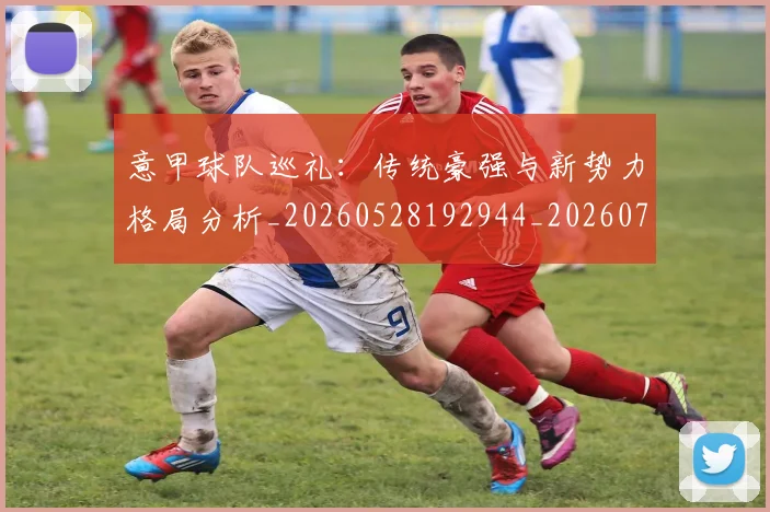 意甲球队巡礼:传统豪强与新势力格局分析_20260528192944_20260704175349